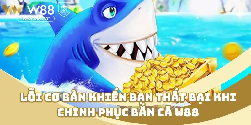 Tổng Hợp Kinh Nghiệm Bắn Cá W88 Nâng Cao Kỹ Năng Tân Thủ 4 Lỗi cơ bản khiến bạn thất bại khi chinh phục bắn cá W88